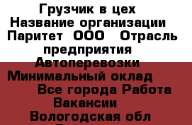 Грузчик в цех › Название организации ­ Паритет, ООО › Отрасль предприятия ­ Автоперевозки › Минимальный оклад ­ 23 000 - Все города Работа » Вакансии   . Вологодская обл.,Вологда г.